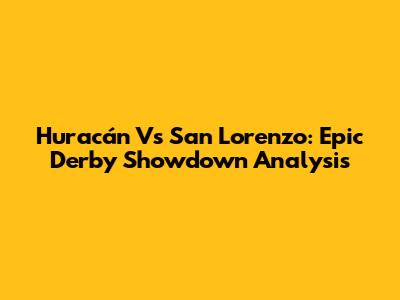 Huracán Vs San Lorenzo: Epic Derby Showdown Analysis