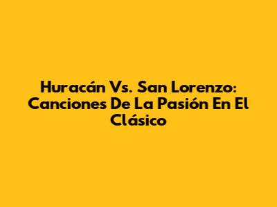 Huracán Vs. San Lorenzo: Canciones De La Pasión En El Clásico