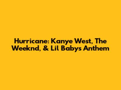 Hurricane: Kanye West, The Weeknd, & Lil Baby's Anthem