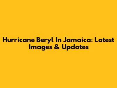 Hurricane Beryl In Jamaica: Latest Images & Updates