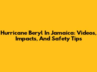 Hurricane Beryl In Jamaica: Videos, Impacts, And Safety Tips