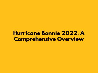 Hurricane Bonnie 2022: A Comprehensive Overview