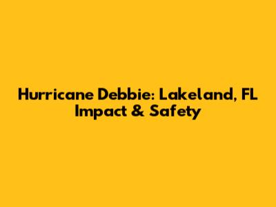 Hurricane Debbie: Lakeland, FL Impact & Safety