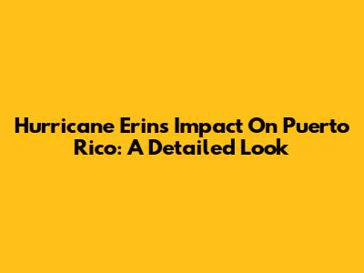Hurricane Erin's Impact On Puerto Rico: A Detailed Look