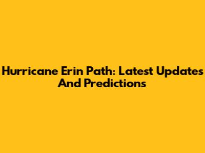 Hurricane Erin Path: Latest Updates And Predictions