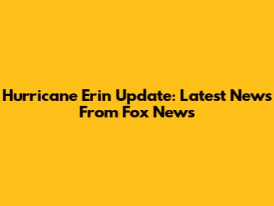 Hurricane Erin Update: Latest News From Fox News