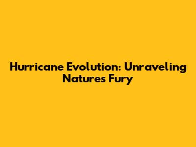 Hurricane Evolution: Unraveling Nature's Fury