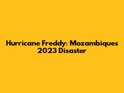 Hurricane Freddy: Mozambique's 2023 Disaster
