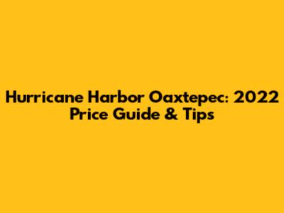 Hurricane Harbor Oaxtepec: 2022 Price Guide & Tips