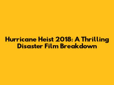 Hurricane Heist 2018: A Thrilling Disaster Film Breakdown
