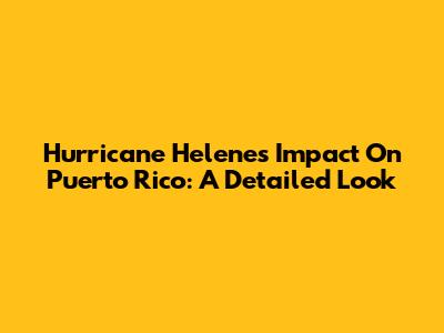 Hurricane Helene's Impact On Puerto Rico: A Detailed Look