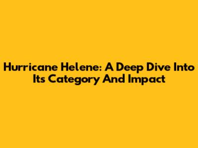 Hurricane Helene: A Deep Dive Into Its Category And Impact