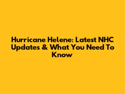 Hurricane Helene: Latest NHC Updates & What You Need To Know