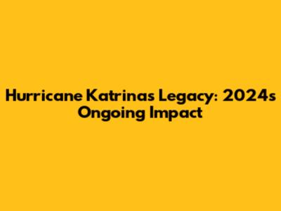 Hurricane Katrina's Legacy: 2024's Ongoing Impact