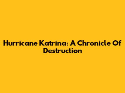 Hurricane Katrina: A Chronicle Of Destruction
