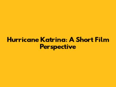 Hurricane Katrina: A Short Film Perspective