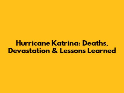 Hurricane Katrina: Deaths, Devastation & Lessons Learned