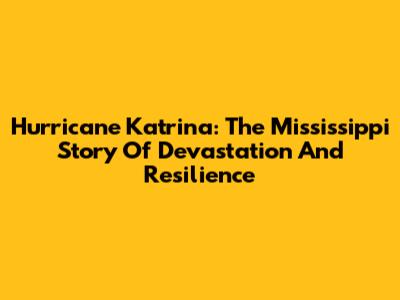 Hurricane Katrina: The Mississippi Story Of Devastation And Resilience
