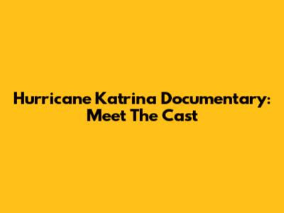 Hurricane Katrina Documentary: Meet The Cast