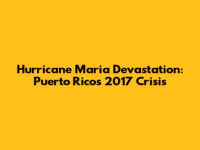 Hurricane Maria Devastation: Puerto Rico's 2017 Crisis