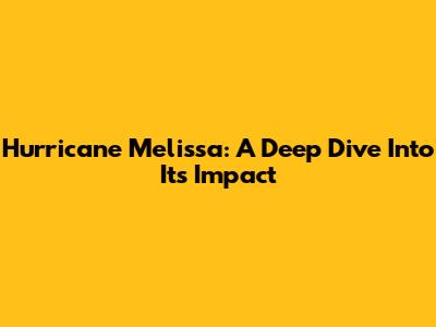 Hurricane Melissa: A Deep Dive Into Its Impact