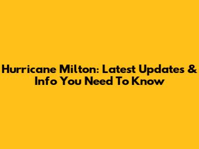 Hurricane Milton: Latest Updates & Info You Need To Know