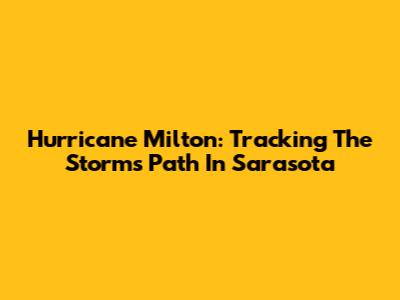 Hurricane Milton: Tracking The Storm's Path In Sarasota