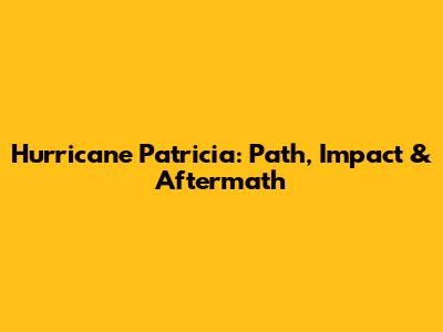 Hurricane Patricia: Path, Impact & Aftermath