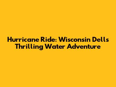 Hurricane Ride: Wisconsin Dells' Thrilling Water Adventure