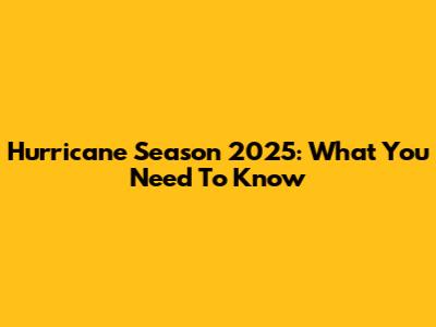 Hurricane Season 2025: What You Need To Know