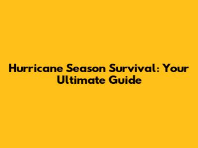 Hurricane Season Survival: Your Ultimate Guide