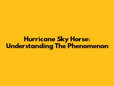 Hurricane Sky Horse: Understanding The Phenomenon