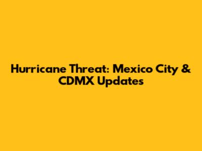 Hurricane Threat: Mexico City & CDMX Updates