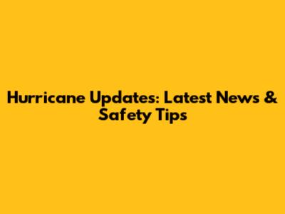 Hurricane Updates: Latest News & Safety Tips