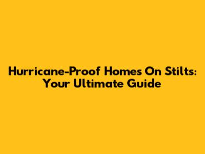 Hurricane-Proof Homes On Stilts: Your Ultimate Guide