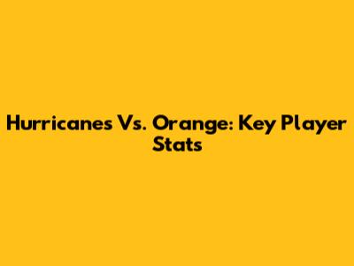 Hurricanes Vs. Orange: Key Player Stats