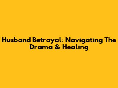 Husband Betrayal: Navigating The Drama & Healing