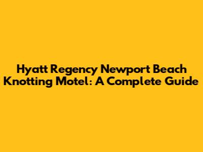 Hyatt Regency Newport Beach Knotting Motel: A Complete Guide