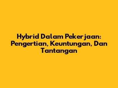 Hybrid Dalam Pekerjaan: Pengertian, Keuntungan, Dan Tantangan
