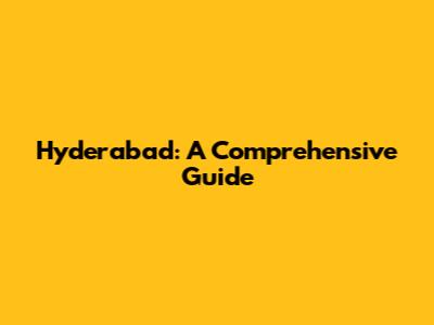 Hyderabad: A Comprehensive Guide