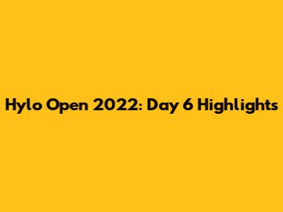 Hylo Open 2022: Day 6 Highlights
