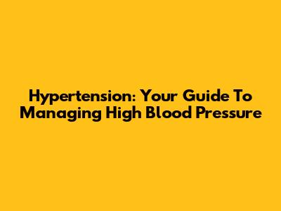 Hypertension: Your Guide To Managing High Blood Pressure