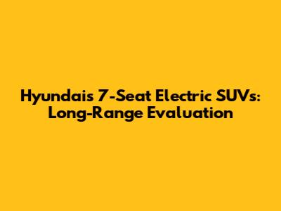 Hyundai's 7-Seat Electric SUVs: Long-Range Evaluation