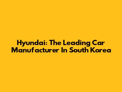 Hyundai: The Leading Car Manufacturer In South Korea