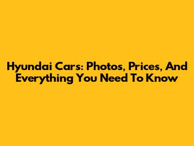 Hyundai Cars: Photos, Prices, And Everything You Need To Know