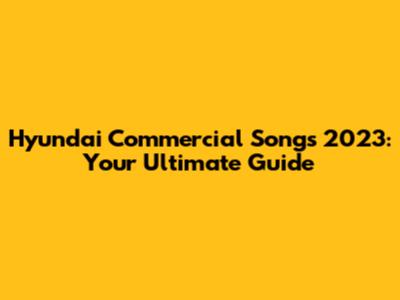 Hyundai Commercial Songs 2023: Your Ultimate Guide