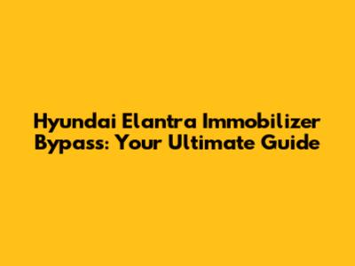 Hyundai Elantra Immobilizer Bypass: Your Ultimate Guide