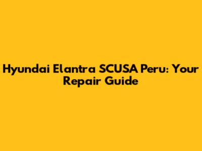 Hyundai Elantra SCUSA Peru: Your Repair Guide