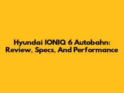 Hyundai IONIQ 6 Autobahn: Review, Specs, And Performance