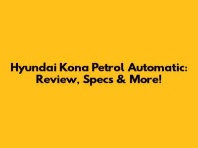 Hyundai Kona Petrol Automatic: Review, Specs & More!